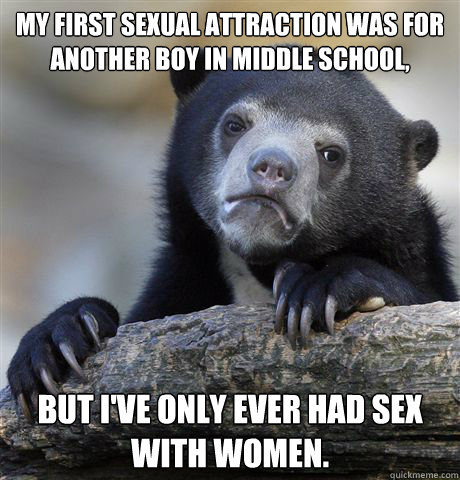 My first sexual attraction was for another boy in middle school, but I've only ever had sex with women.  Confession Bear