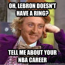 oh, lebron doesn't have a ring? Tell me about your NBA career - oh, lebron doesn't have a ring? Tell me about your NBA career  WILLY WONKA SARCASM