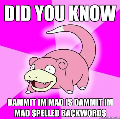 did you know dammit im mad is dammit im mad spelled backwords  Slowpoke