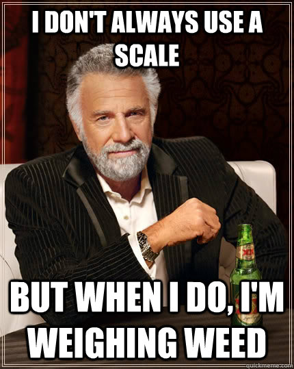 I don't always use a scale But when i do, I'm weighing weed Caption 3 goes here  The Most Interesting Man In The World