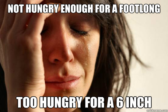 Not hungry enough for a footlong Too hungry for a 6 inch  First World Problems