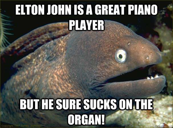 Elton John is a great piano player But he sure sucks on the organ!  Bad Joke Eel