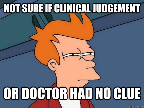 Not sure if clinical judgement or doctor had no clue  Not sure Fry