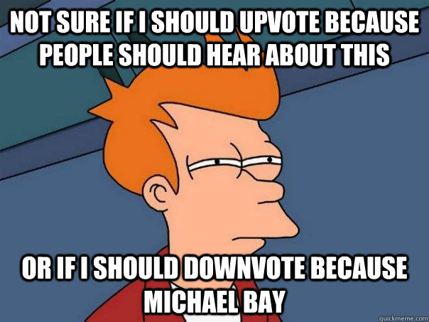 NOT SURE IF I SHOULD UPVOTE BECAUSE PEOPLE SHOULD HEAR ABOUT THIS OR IF I SHOULD DOWNVOTE BECAUSE MICHAEL BAY - NOT SURE IF I SHOULD UPVOTE BECAUSE PEOPLE SHOULD HEAR ABOUT THIS OR IF I SHOULD DOWNVOTE BECAUSE MICHAEL BAY  Futurama Fry