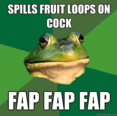 Spills Fruit Loops on cock Fap Fap Fap  Foul Bachelor Frog