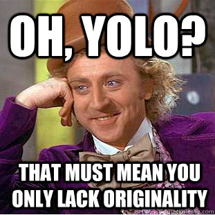 Oh, YOLo? that must mean you only lack originality  Condescending Wonka
