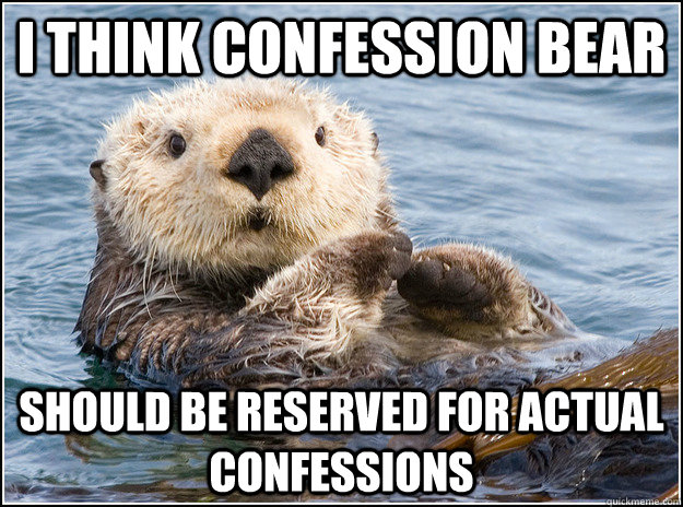 I think confession bear should be reserved for actual confessions - I think confession bear should be reserved for actual confessions  Opinion Otter