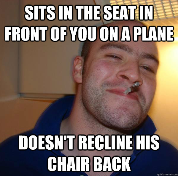 Sits in the seat in front of you on a plane Doesn't recline his chair back - Sits in the seat in front of you on a plane Doesn't recline his chair back  Misc