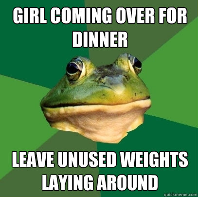 Girl coming over for dinner leave unused weights laying around  Foul Bachelor Frog