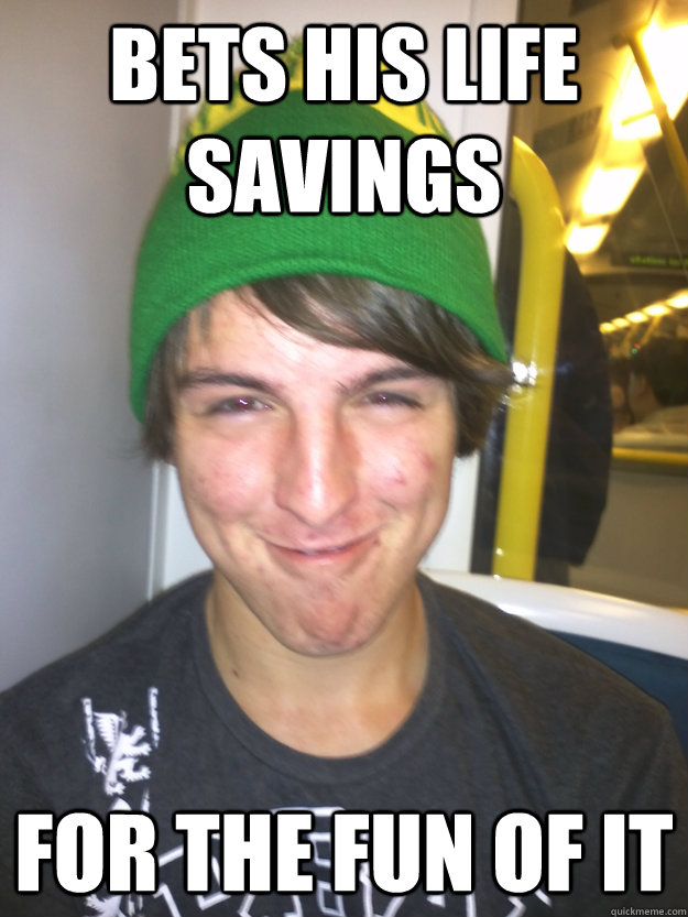 bets his life savings for the fun of it  Greedy Pete