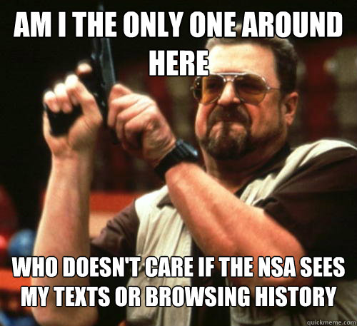Am i the only one around here Who doesn't care if the nsa sees my texts or browsing history  Am I The Only One Around Here