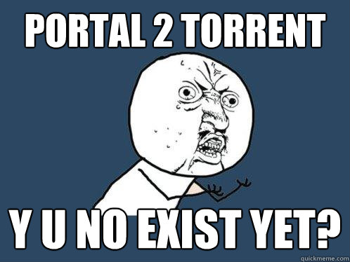 Portal 2 torrent y u no exist yet?  Y U No