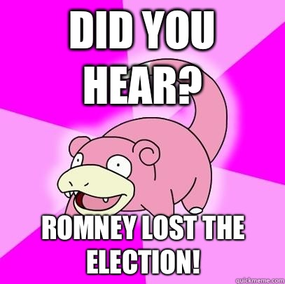 Did you hear? Romney lost the election!  Slowpoke