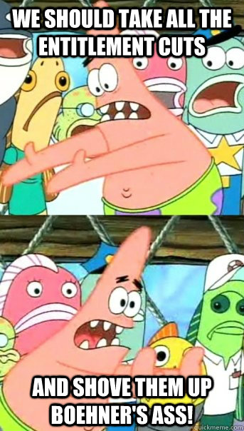 We should take all the entitlement cuts and shove them up boehner's ass!  Push it somewhere else Patrick