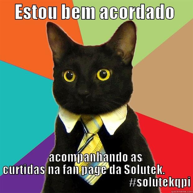     ESTOU BEM ACORDADO      ACOMPANHANDO AS CURTIDAS NA FAN PAGE DA SOLUTEK.                                                                       #SOLUTEKQPI Business Cat