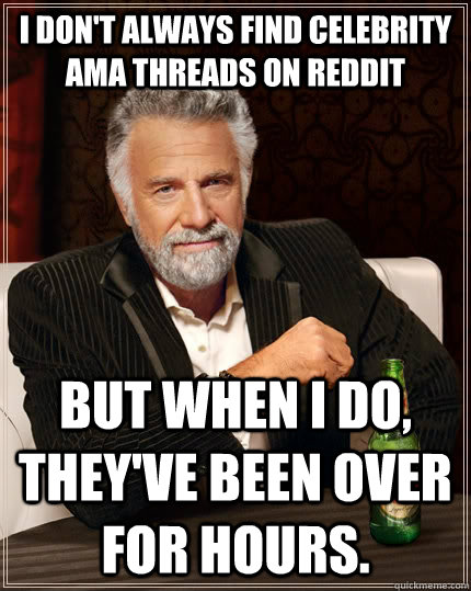 I don't always find celebrity AMA threads on reddit but when I do, they've been over for hours.  The Most Interesting Man In The World