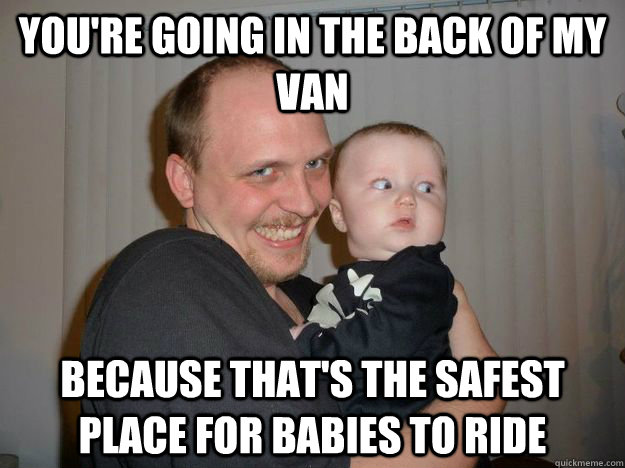 You're going in the back of my van because that's the safest place for babies to ride  
