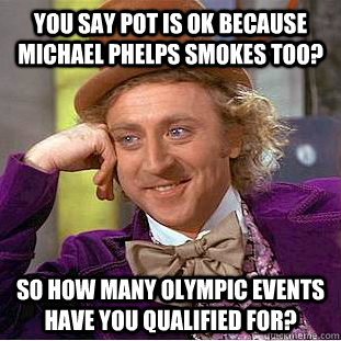 You say pot is ok because Michael Phelps smokes too?  So how many Olympic events have you qualified for?  - You say pot is ok because Michael Phelps smokes too?  So how many Olympic events have you qualified for?   Condescending Wonka