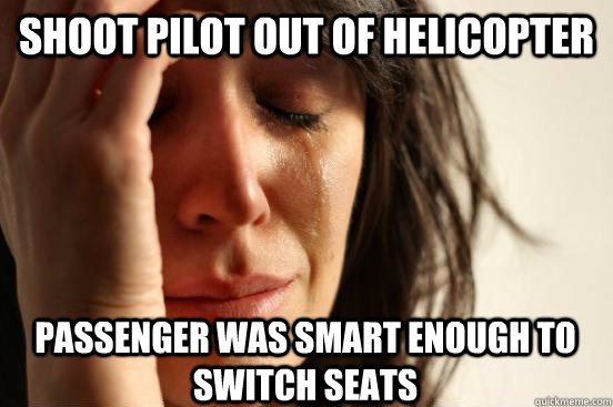 shoot pilot out of helicopter passenger was smart enough to switch seats  First World Problems