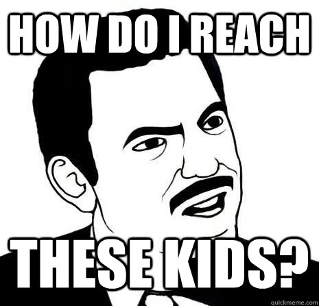 How do I reach these kids?  Seriously Are You Serious
