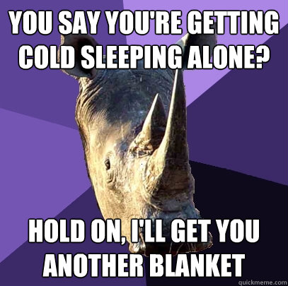 you say You're getting cold sleeping alone? hold on, I'll get you another blanket  Sexually Oblivious Rhino
