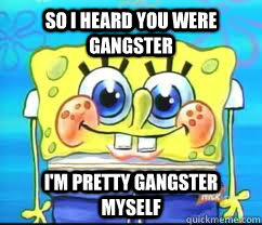 So I heard you were gangster i'm pretty gangster myself  - So I heard you were gangster i'm pretty gangster myself   spongebobs gangsta