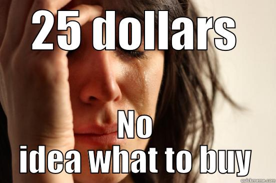 25 DOLLARS NO IDEA WHAT TO BUY First World Problems