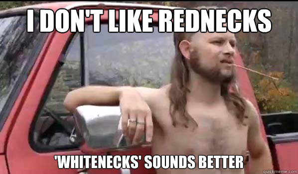 I don't like rednecks 'whitenecks' sounds better  Almost Politically Correct Redneck