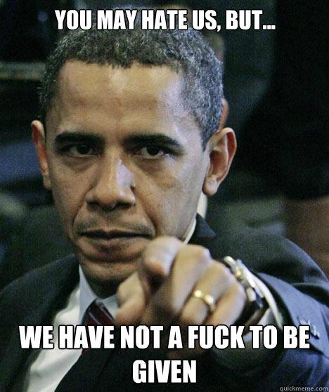 YOU MAY HATE US, BUT... WE HAVE NOT A FUCK TO BE GIVEN  Pissed Off Obama