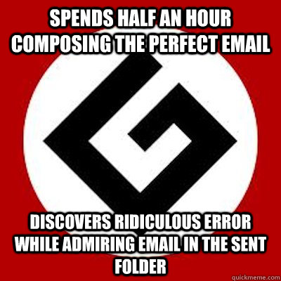 Spends half an hour composing the perfect email Discovers ridiculous error while admiring email in the sent folder - Spends half an hour composing the perfect email Discovers ridiculous error while admiring email in the sent folder  Ironic Grammar Nazi