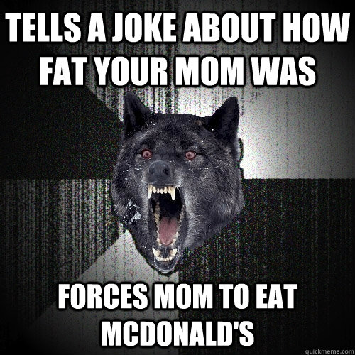 Tells a joke about how fat your mom was Forces mom to eat mcdonald's  Insanity Wolf
