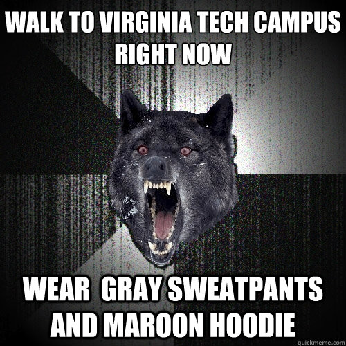 walk to virginia tech campus
right now wear  gray sweatpants and maroon hoodie  Insanity Wolf