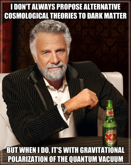 I don't always propose alternative cosmological theories to dark matter but when I do, it's with gravitational polarization of the quantum vacuum - I don't always propose alternative cosmological theories to dark matter but when I do, it's with gravitational polarization of the quantum vacuum  The Most Interesting Man In The World
