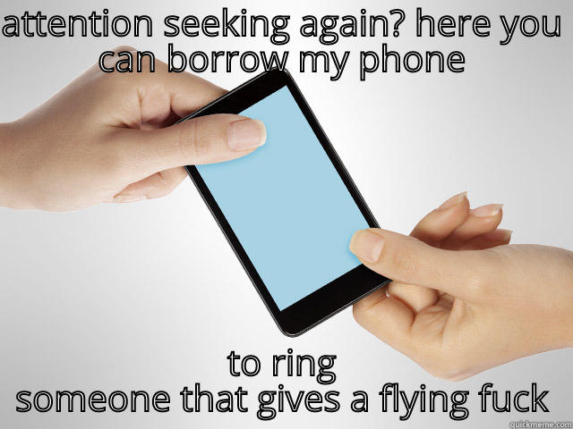 ATTENTION SEEKING AGAIN? HERE YOU CAN BORROW MY PHONE TO RING SOMEONE THAT GIVES A FLYING FUCK Misc