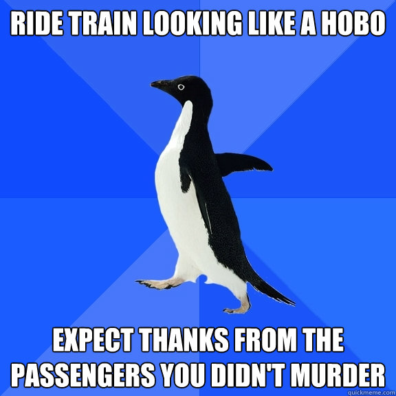 ride train looking like a hobo expect thanks from the passengers you didn't murder  Socially Awkward Penguin
