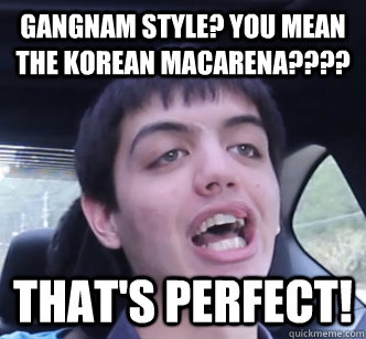 Gangnam Style? You mean the Korean Macarena???? That's PERFECT!  