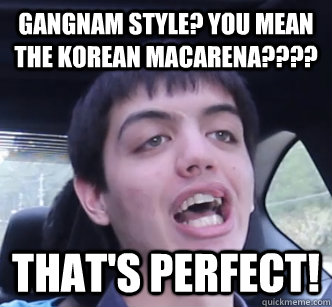 Gangnam Style? You mean the Korean Macarena???? That's PERFECT! - Gangnam Style? You mean the Korean Macarena???? That's PERFECT!  Rational Rob