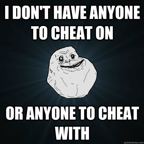 I don't have anyone to cheat on or anyone to cheat with  Forever Alone