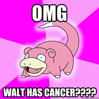 OMG Walt has cancer????  Slowpoke