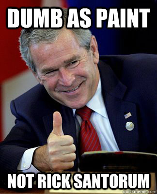 Dumb as paint not rick santorum - Dumb as paint not rick santorum  Good Guy George W