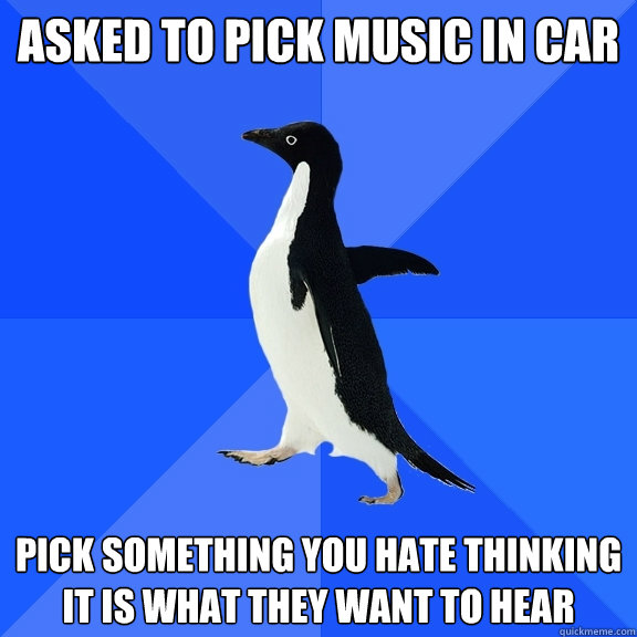 Asked to pick music in car pick something you hate thinking it is what they want to hear  Socially Awkward Penguin