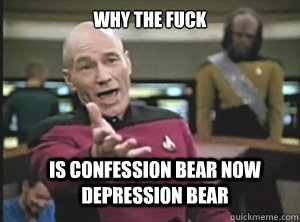 why the fuck Is confession bear now depression bear  Annoyed Picard
