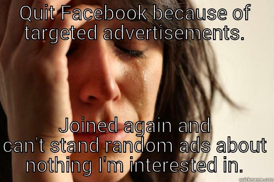 QUIT FACEBOOK BECAUSE OF TARGETED ADVERTISEMENTS. JOINED AGAIN AND CAN'T STAND RANDOM ADS ABOUT NOTHING I'M INTERESTED IN. First World Problems