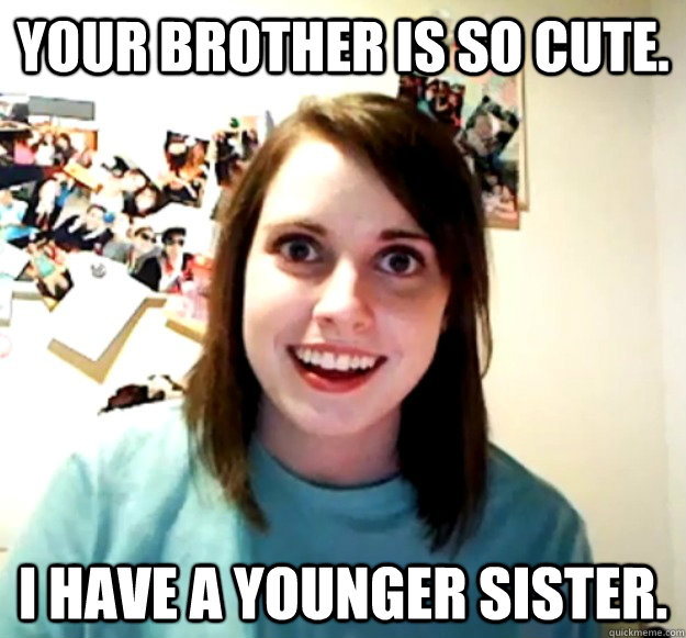 Your brother is so cute. I have a younger sister.  Overly Attached Girlfriend