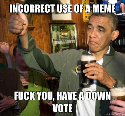 incorrect use of a meme fuck you, have a down vote   Upvote Obama