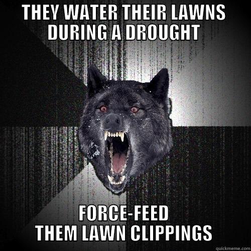 THEY WATER THEIR LAWNS DURING A DROUGHT FORCE-FEED THEM LAWN CLIPPINGS Insanity Wolf