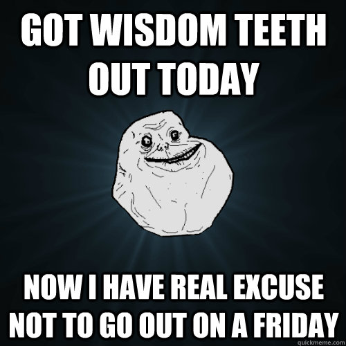 Got wisdom teeth out today Now i have real excuse not to go out on a friday  Forever Alone