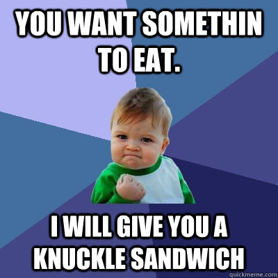 you want somethin to eat. I will give you a knuckle sandwich - you want somethin to eat. I will give you a knuckle sandwich  Success Kid