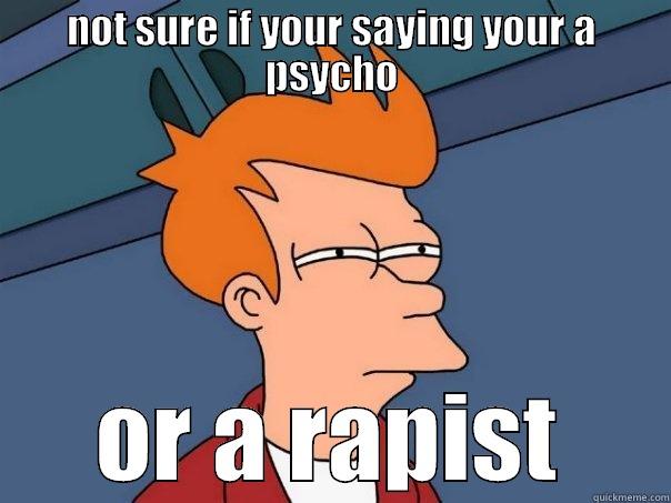 NOT SURE IF YOUR SAYING YOUR A PSYCHO OR A RAPIST Futurama Fry