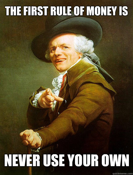 THE FIRST RULE OF MONEY IS


 NEVER USE YOUR OWN

  Joseph Decreaux
